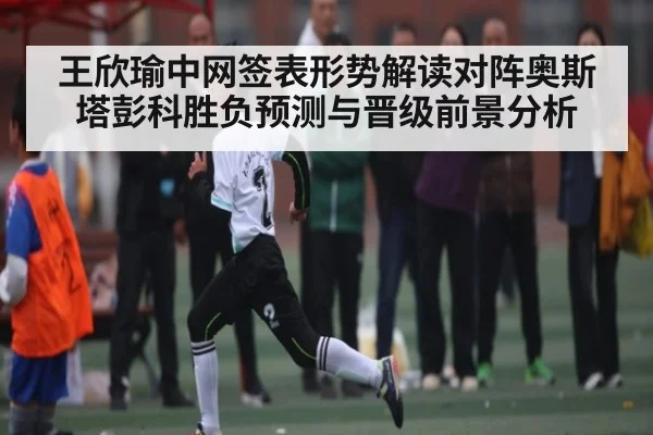 王欣瑜中网签表形势解读对阵奥斯塔彭科胜负预测与晋级前景分析