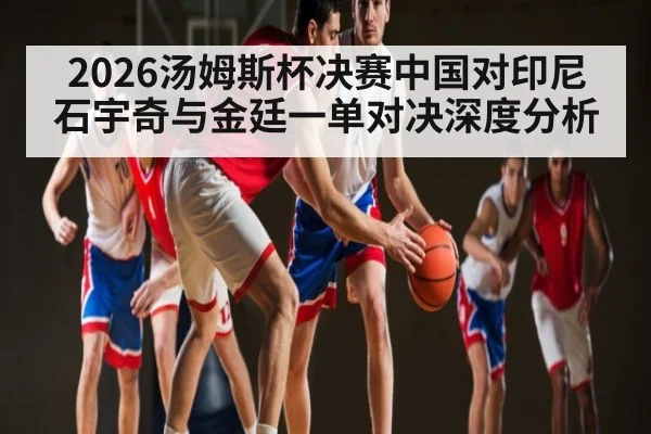 2026汤姆斯杯决赛中国对印尼石宇奇与金廷一单对决深度分析