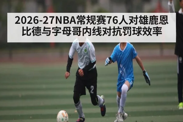 2026-27NBA常规赛76人对雄鹿恩比德与字母哥内线对抗罚球效率