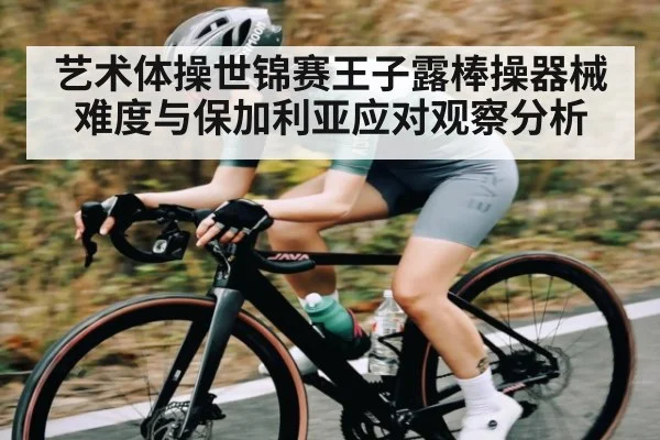 艺术体操世锦赛王子露棒操器械难度与保加利亚应对观察分析