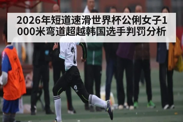 2026年短道速滑世界杯公俐女子1000米弯道超越韩国选手判罚分析
